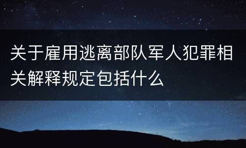 关于雇用逃离部队军人犯罪相关解释规定包括什么