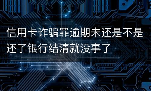 信用卡诈骗罪逾期未还是不是还了银行结清就没事了