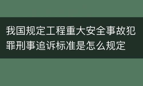 我国规定工程重大安全事故犯罪刑事追诉标准是怎么规定