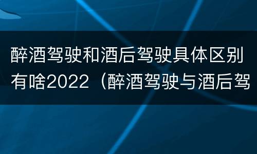 醉酒驾驶和酒后驾驶具体区别有啥2022（醉酒驾驶与酒后驾驶承担的法律责任有何区别?）