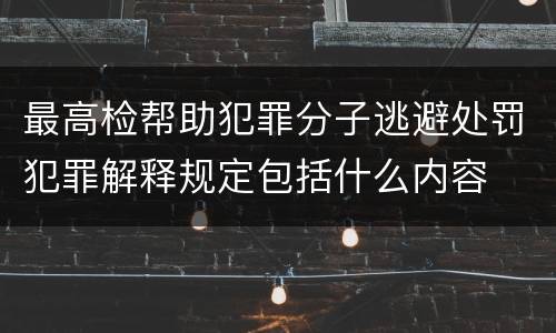 最高检帮助犯罪分子逃避处罚犯罪解释规定包括什么内容