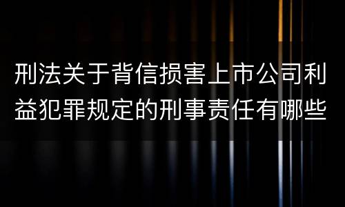 刑法关于背信损害上市公司利益犯罪规定的刑事责任有哪些