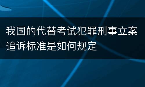 我国的代替考试犯罪刑事立案追诉标准是如何规定