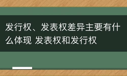 发行权、发表权差异主要有什么体现 发表权和发行权