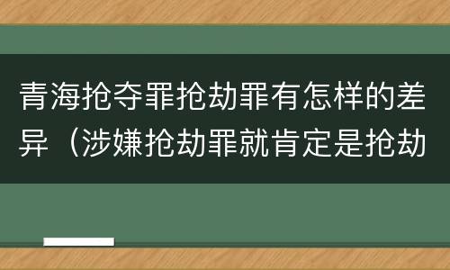 青海抢夺罪抢劫罪有怎样的差异（涉嫌抢劫罪就肯定是抢劫罪吗）