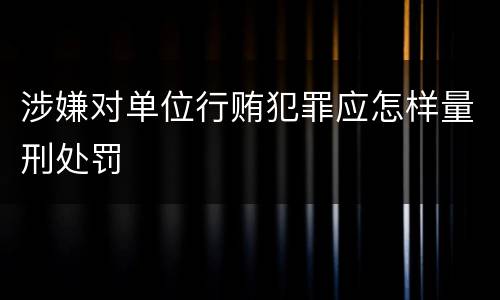 涉嫌对单位行贿犯罪应怎样量刑处罚