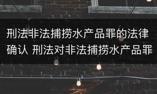 刑法非法捕捞水产品罪的法律确认 刑法对非法捕捞水产品罪的定罪标准