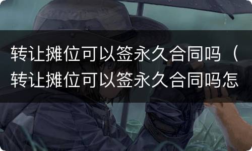 转让摊位可以签永久合同吗（转让摊位可以签永久合同吗怎么写）