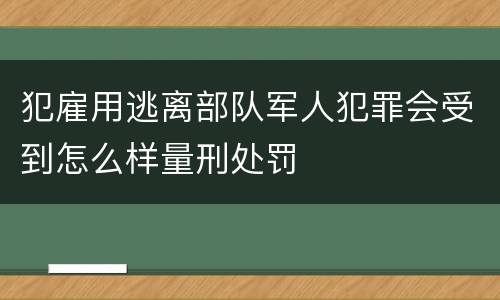 犯雇用逃离部队军人犯罪会受到怎么样量刑处罚