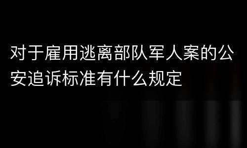 对于雇用逃离部队军人案的公安追诉标准有什么规定