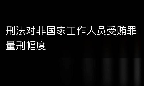 刑法对非国家工作人员受贿罪量刑幅度