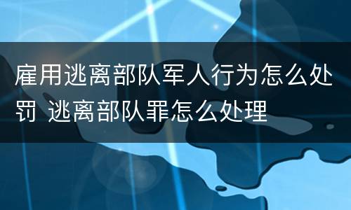 雇用逃离部队军人行为怎么处罚 逃离部队罪怎么处理