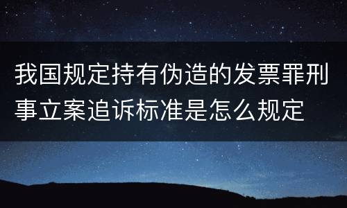 我国规定持有伪造的发票罪刑事立案追诉标准是怎么规定