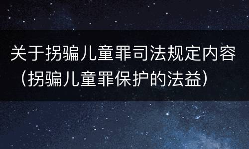 关于拐骗儿童罪司法规定内容（拐骗儿童罪保护的法益）