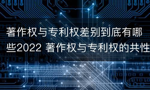 著作权与专利权差别到底有哪些2022 著作权与专利权的共性有