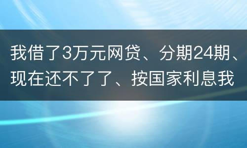 我借了3万元网贷、分期24期、现在还不了了、按国家利息我要承担多少钱