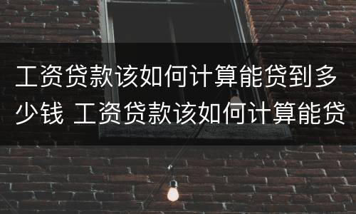 工资贷款该如何计算能贷到多少钱 工资贷款该如何计算能贷到多少钱呢