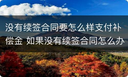 没有续签合同要怎么样支付补偿金 如果没有续签合同怎么办