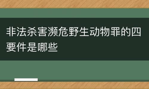 非法杀害濒危野生动物罪的四要件是哪些