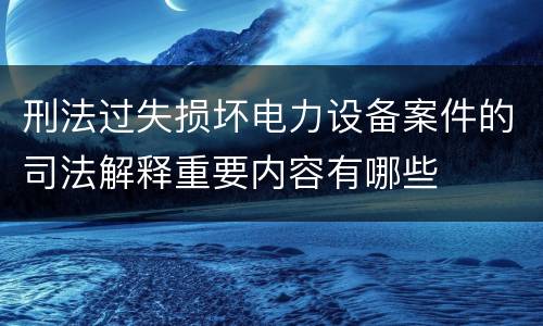 刑法过失损坏电力设备案件的司法解释重要内容有哪些