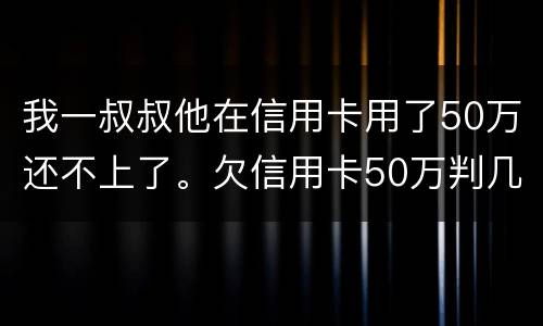 我一叔叔他在信用卡用了50万还不上了。欠信用卡50万判几年