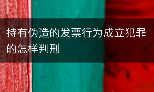 持有伪造的发票行为成立犯罪的怎样判刑