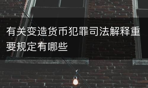 有关变造货币犯罪司法解释重要规定有哪些