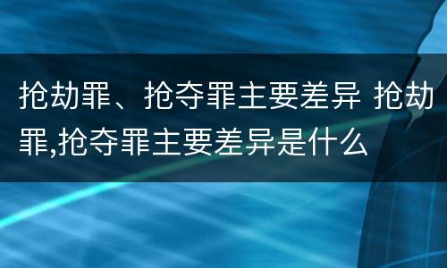 抢劫罪、抢夺罪主要差异 抢劫罪,抢夺罪主要差异是什么