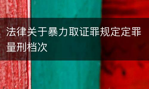 法律关于暴力取证罪规定定罪量刑档次