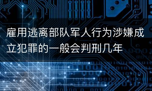 雇用逃离部队军人行为涉嫌成立犯罪的一般会判刑几年