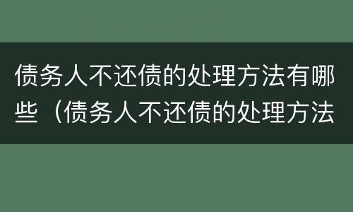 债务人不还债的处理方法有哪些（债务人不还债的处理方法有哪些规定）