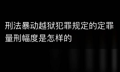 刑法暴动越狱犯罪规定的定罪量刑幅度是怎样的