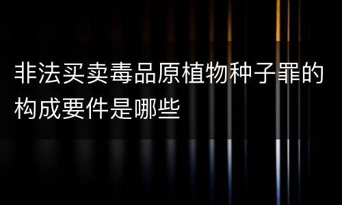 非法买卖毒品原植物种子罪的构成要件是哪些