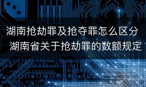 湖南抢劫罪及抢夺罪怎么区分 湖南省关于抢劫罪的数额规定