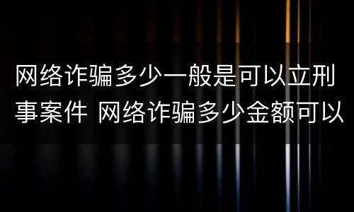 网络诈骗多少一般是可以立刑事案件 网络诈骗多少金额可以刑事立案