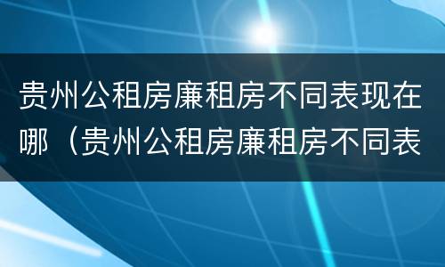 贵州公租房廉租房不同表现在哪（贵州公租房廉租房不同表现在哪些地方）