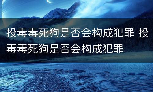 投毒毒死狗是否会构成犯罪 投毒毒死狗是否会构成犯罪