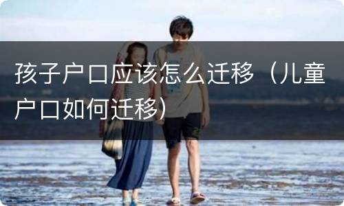 孩子户口应该怎么迁移（儿童户口如何迁移）