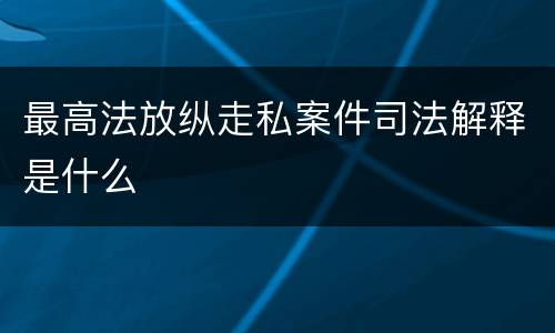 最高法放纵走私案件司法解释是什么