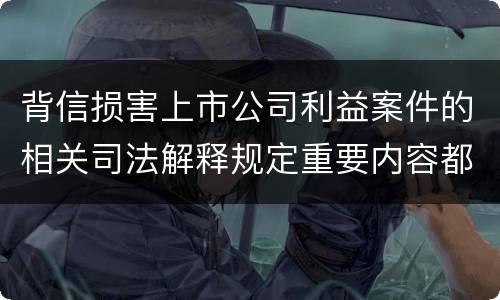 背信损害上市公司利益案件的相关司法解释规定重要内容都有哪些