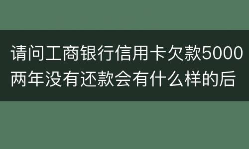 请问工商银行信用卡欠款5000两年没有还款会有什么样的后果