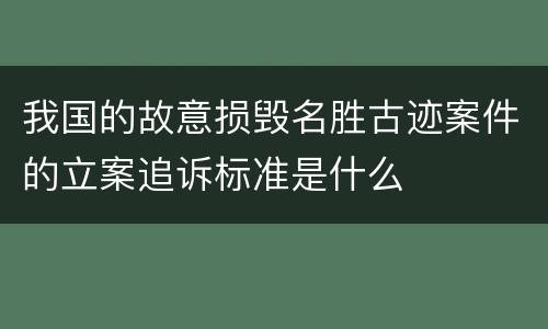 我国的故意损毁名胜古迹案件的立案追诉标准是什么