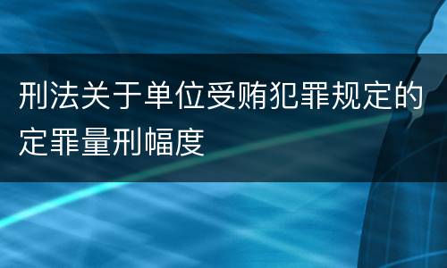 刑法关于单位受贿犯罪规定的定罪量刑幅度