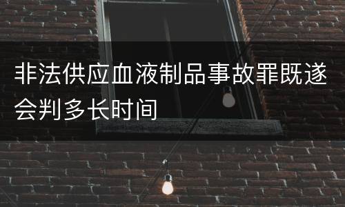 非法供应血液制品事故罪既遂会判多长时间