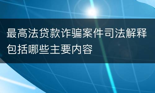 最高法贷款诈骗案件司法解释包括哪些主要内容