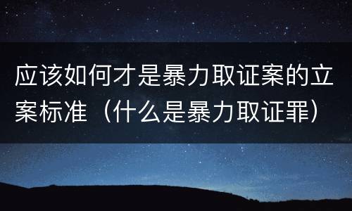 应该如何才是暴力取证案的立案标准（什么是暴力取证罪）