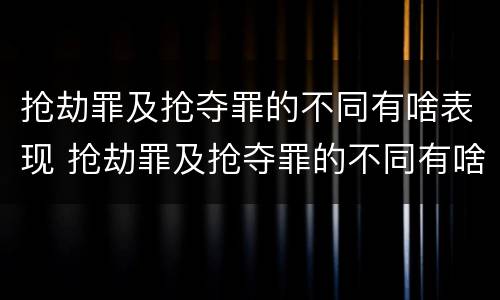 抢劫罪及抢夺罪的不同有啥表现 抢劫罪及抢夺罪的不同有啥表现呢