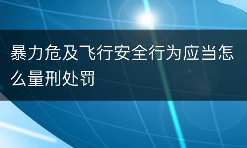 暴力危及飞行安全行为应当怎么量刑处罚