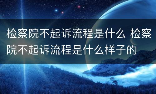 检察院不起诉流程是什么 检察院不起诉流程是什么样子的