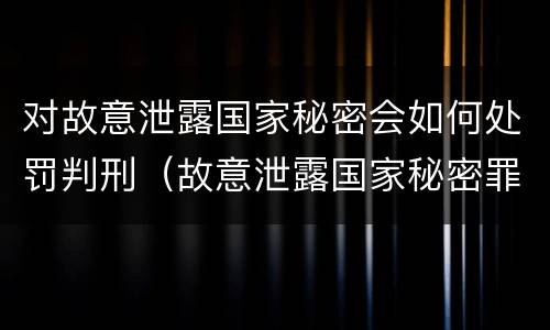 对故意泄露国家秘密会如何处罚判刑（故意泄露国家秘密罪判刑）